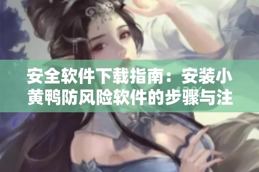 安全软件下载指南：安装小黄鸭防风险软件的步骤与注意事项