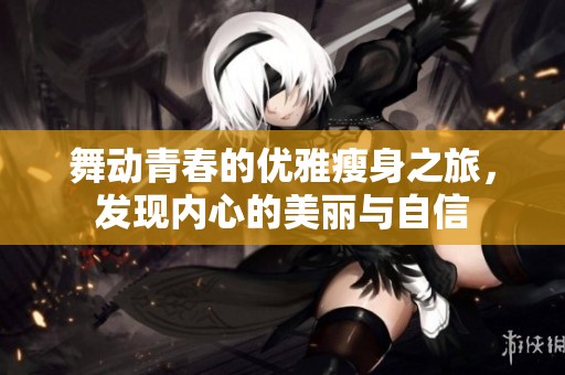 舞动青春的优雅瘦身之旅，发现内心的美丽与自信