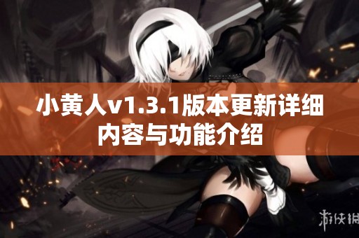 小黄人v1.3.1版本更新详细内容与功能介绍