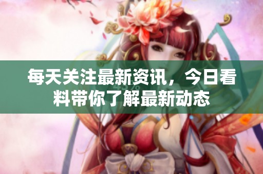 每天关注最新资讯，今日看料带你了解最新动态