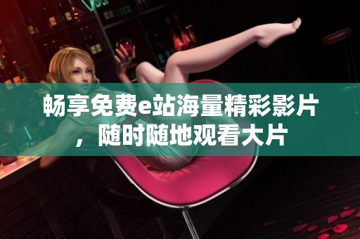 畅享免费e站海量精彩影片，随时随地观看大片