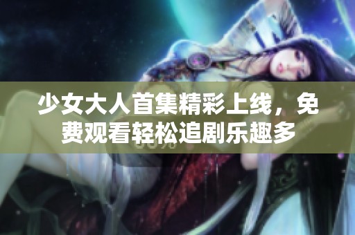 少女大人首集精彩上线，免费观看轻松追剧乐趣多