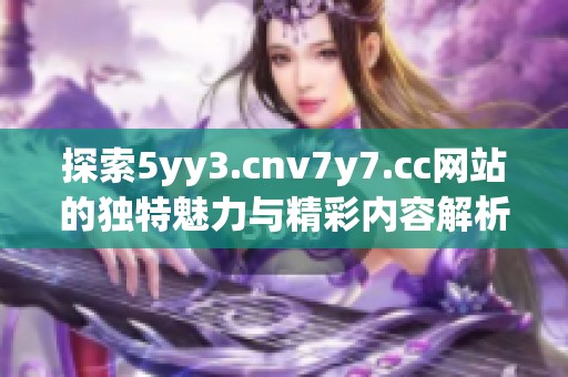 探索5yy3.cnv7y7.cc网站的独特魅力与精彩内容解析