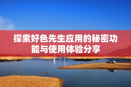 探索好色先生应用的秘密功能与使用体验分享