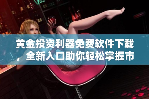 黄金投资利器免费软件下载，全新入口助你轻松掌握市场动态