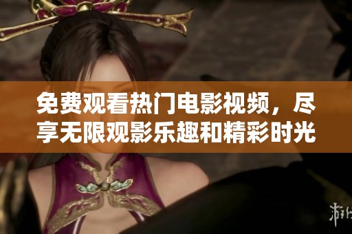 免费观看热门电影视频，尽享无限观影乐趣和精彩时光