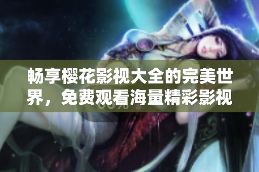 畅享樱花影视大全的完美世界，免费观看海量精彩影视内容
