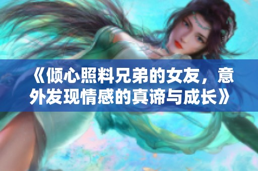 《倾心照料兄弟的女友，意外发现情感的真谛与成长》