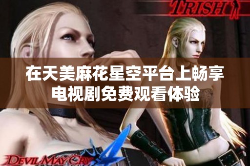 在天美麻花星空平台上畅享电视剧免费观看体验