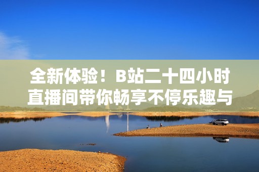 全新体验！B站二十四小时直播间带你畅享不停乐趣与惊喜