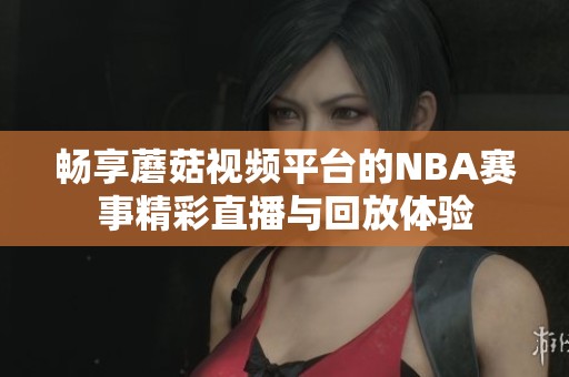 畅享蘑菇视频平台的NBA赛事精彩直播与回放体验