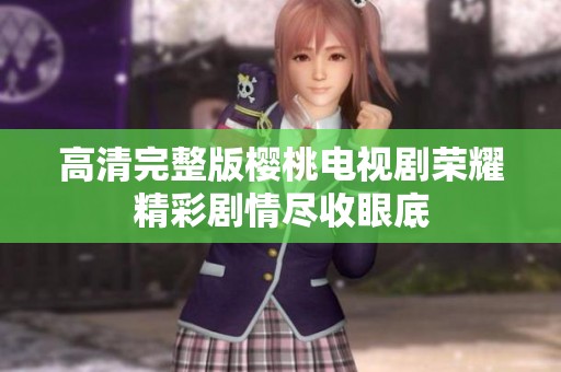 高清完整版樱桃电视剧荣耀精彩剧情尽收眼底