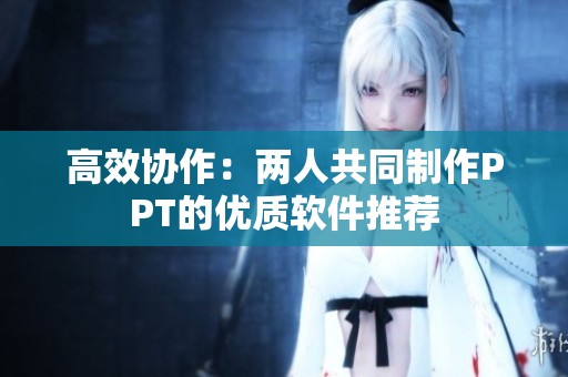 高效协作：两人共同制作PPT的优质软件推荐