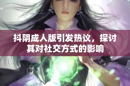 抖阴成人版引发热议，探讨其对社交方式的影响