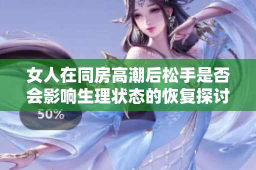 女人在同房高潮后松手是否会影响生理状态的恢复探讨