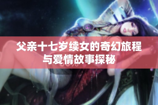 父亲十七岁续女的奇幻旅程与爱情故事探秘
