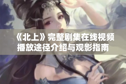 《北上》完整剧集在线视频播放途径介绍与观影指南