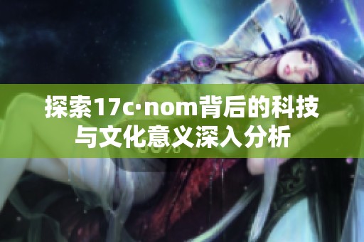 探索17c·nom背后的科技与文化意义深入分析