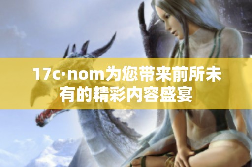 17c·nom为您带来前所未有的精彩内容盛宴