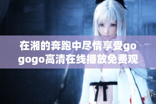 在湘的奔跑中尽情享受gogogo高清在线播放免费观看的魅力