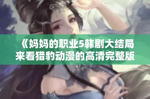 《妈妈的职业5韩剧大结局来看猎豹动漫的高清完整版分享》