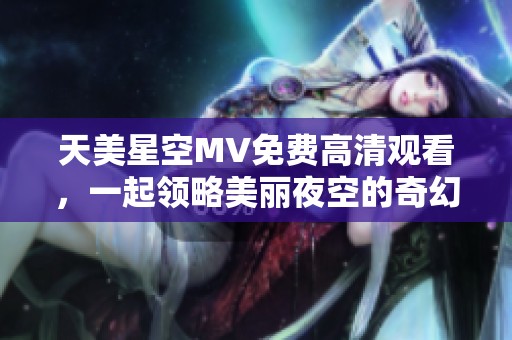 天美星空MV免费高清观看，一起领略美丽夜空的奇幻旅程