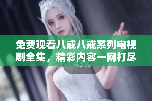 免费观看八戒八戒系列电视剧全集，精彩内容一网打尽