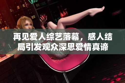 再见爱人综艺落幕，感人结局引发观众深思爱情真谛
