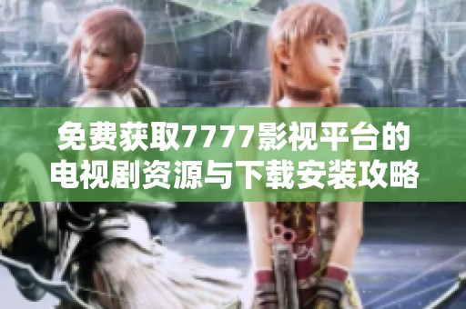免费获取7777影视平台的电视剧资源与下载安装攻略