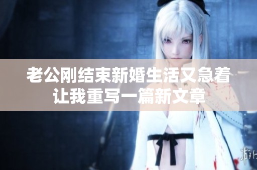 老公刚结束新婚生活又急着让我重写一篇新文章