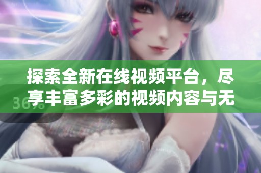 探索全新在线视频平台，尽享丰富多彩的视频内容与无穷乐趣
