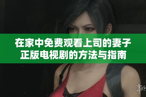在家中免费观看上司的妻子正版电视剧的方法与指南