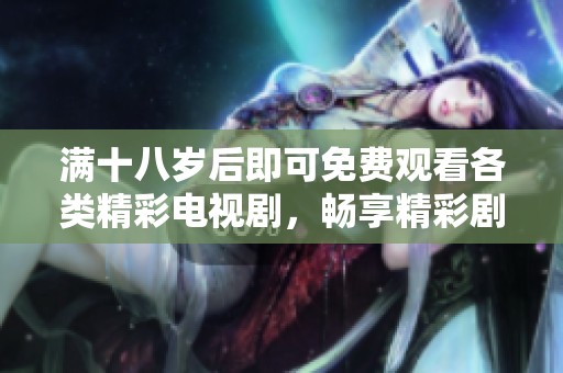 满十八岁后即可免费观看各类精彩电视剧，畅享精彩剧集！