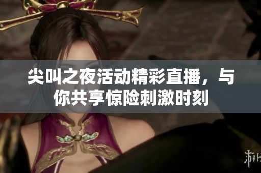 尖叫之夜活动精彩直播，与你共享惊险刺激时刻