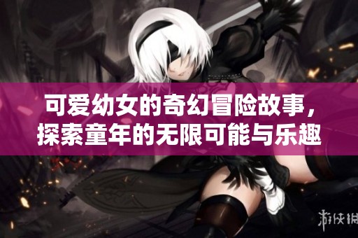 可爱幼女的奇幻冒险故事，探索童年的无限可能与乐趣
