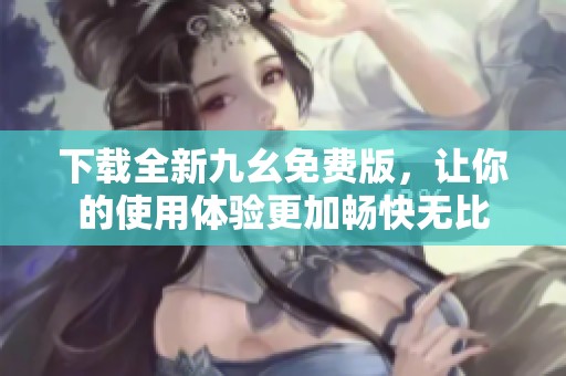 下载全新九幺免费版，让你的使用体验更加畅快无比