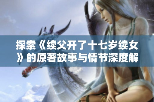 探索《续父开了十七岁续女》的原著故事与情节深度解析