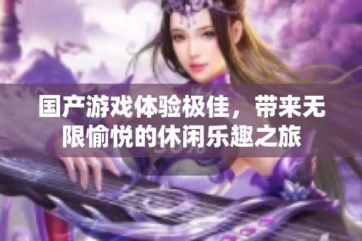 国产游戏体验极佳，带来无限愉悦的休闲乐趣之旅