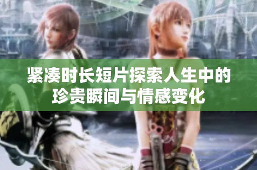 紧凑时长短片探索人生中的珍贵瞬间与情感变化