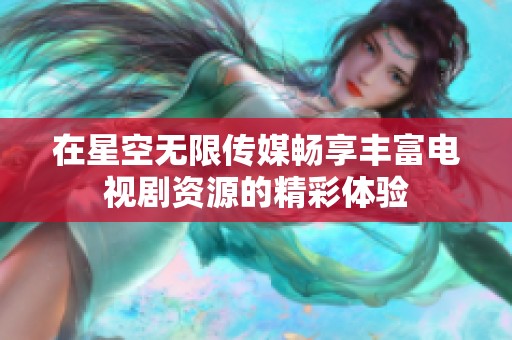 在星空无限传媒畅享丰富电视剧资源的精彩体验