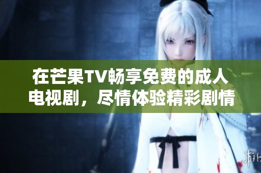 在芒果TV畅享免费的成人电视剧，尽情体验精彩剧情和精彩表演