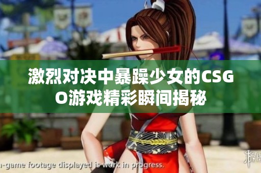 激烈对决中暴躁少女的CSGO游戏精彩瞬间揭秘