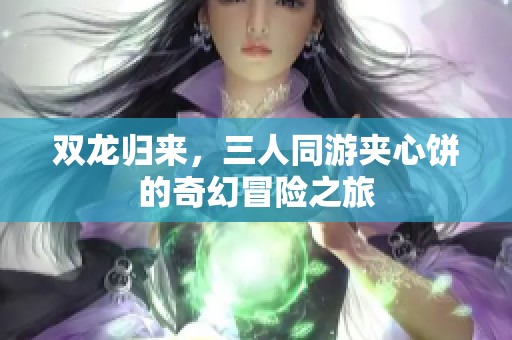 双龙归来，三人同游夹心饼的奇幻冒险之旅