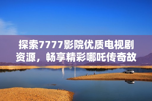 探索7777影院优质电视剧资源，畅享精彩哪吒传奇故事大集合