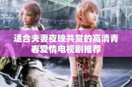 适合夫妻夜晚共赏的高清青春爱情电视剧推荐
