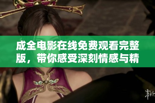 成全电影在线免费观看完整版，带你感受深刻情感与精彩剧情