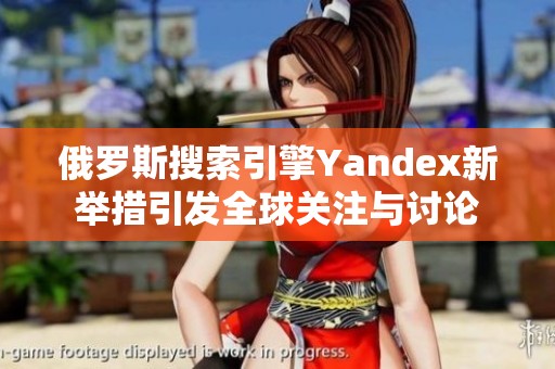 俄罗斯搜索引擎Yandex新举措引发全球关注与讨论