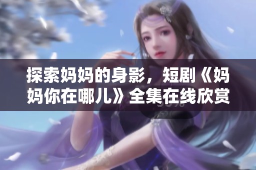 探索妈妈的身影，短剧《妈妈你在哪儿》全集在线欣赏