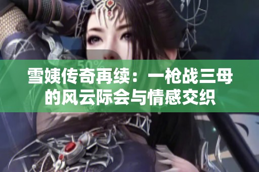 雪姨传奇再续：一枪战三母的风云际会与情感交织