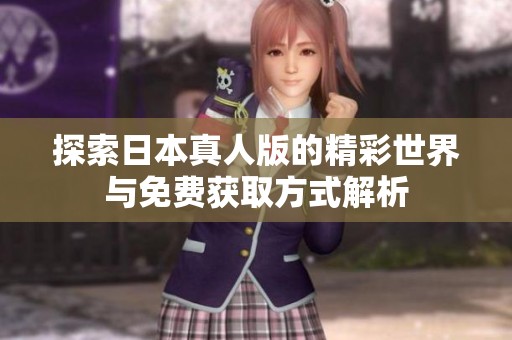 探索日本真人版的精彩世界与免费获取方式解析